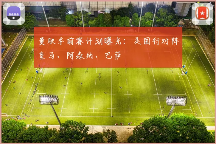 曼联季前赛计划曝光：美国行对阵皇马、阿森纳、巴萨